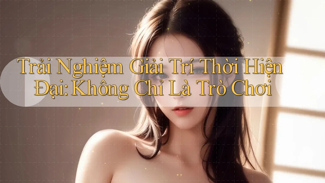 Trải Nghiệm Giải Trí Thời Hiện Đại: Không Chỉ Là Trò Chơi Trải Nghiệm Giải Trí Thời Hiện Đại: Không Chỉ Là Trò Chơi