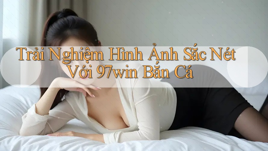 Trải Nghiệm Hình Ảnh Sắc Nét Với 97win Bắn Cá Trải Nghiệm Hình Ảnh Sắc Nét Với 97win Bắn Cá