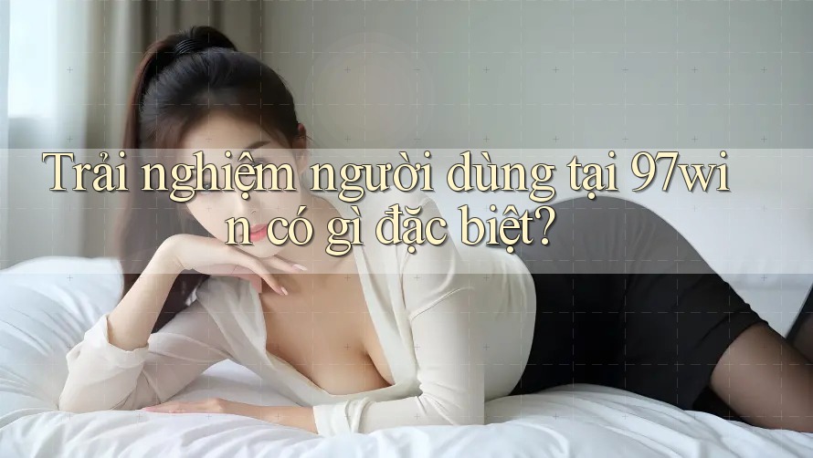 Trải nghiệm người dùng tại 97win có gì đặc biệt? Trải nghiệm người dùng tại 97win có gì đặc biệt?