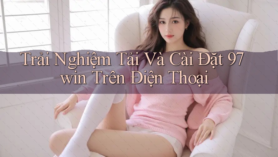 Trải Nghiệm Tải Và Cài Đặt 97win Trên Điện Thoại Trải Nghiệm Tải Và Cài Đặt 97win Trên Điện Thoại