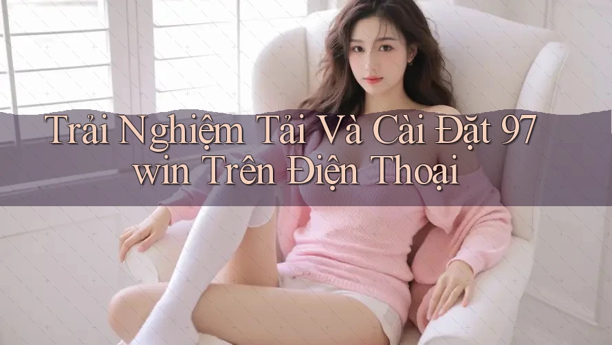 Trải Nghiệm Tải Và Cài Đặt 97win Trên Điện Thoại Trải Nghiệm Tải Và Cài Đặt 97win Trên Điện Thoại