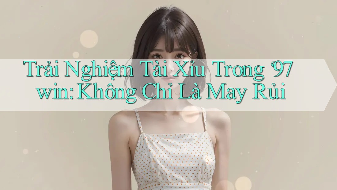 Trải Nghiệm Tài Xỉu Trong ‘97win: Không Chỉ Là May Rủi Trải Nghiệm Tài Xỉu Trong ‘97win: Không Chỉ Là May Rủi