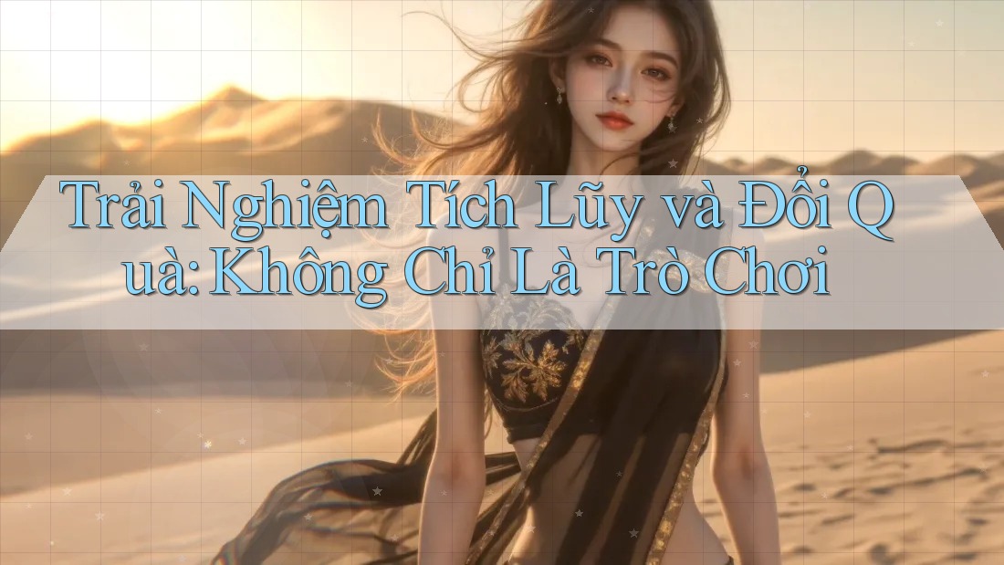Trải Nghiệm Tích Lũy và Đổi Quà: Không Chỉ Là Trò Chơi Trải Nghiệm Tích Lũy và Đổi Quà: Không Chỉ Là Trò Chơi