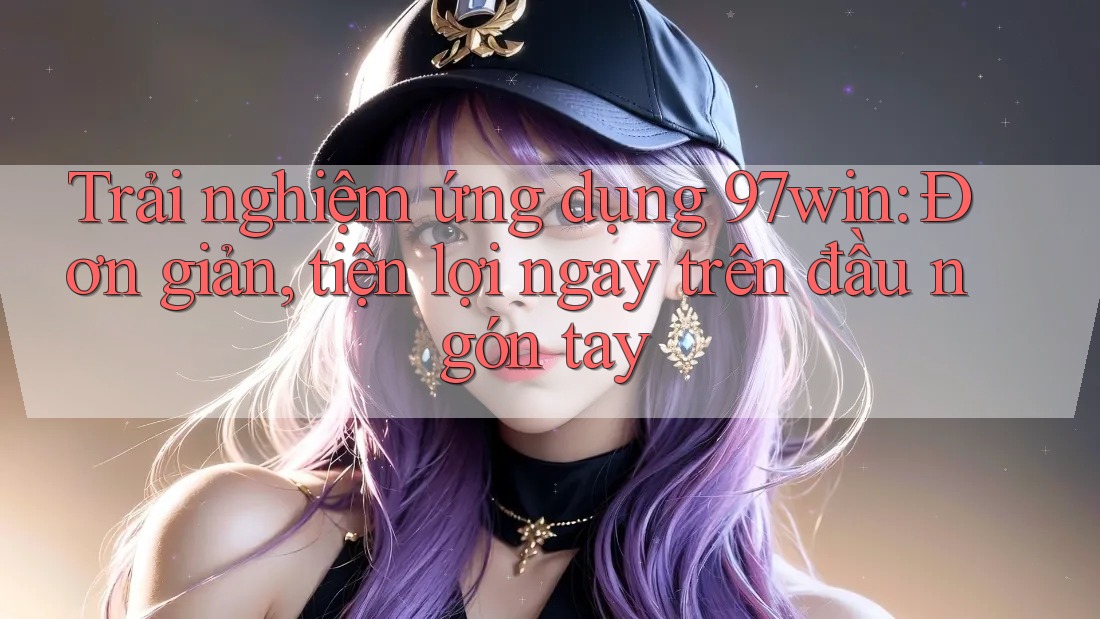 Trải nghiệm ứng dụng 97win: Đơn giản, tiện lợi ngay trên đầu ngón tay Trải nghiệm ứng dụng 97win: Đơn giản, tiện lợi ngay trên đầu ngón tay