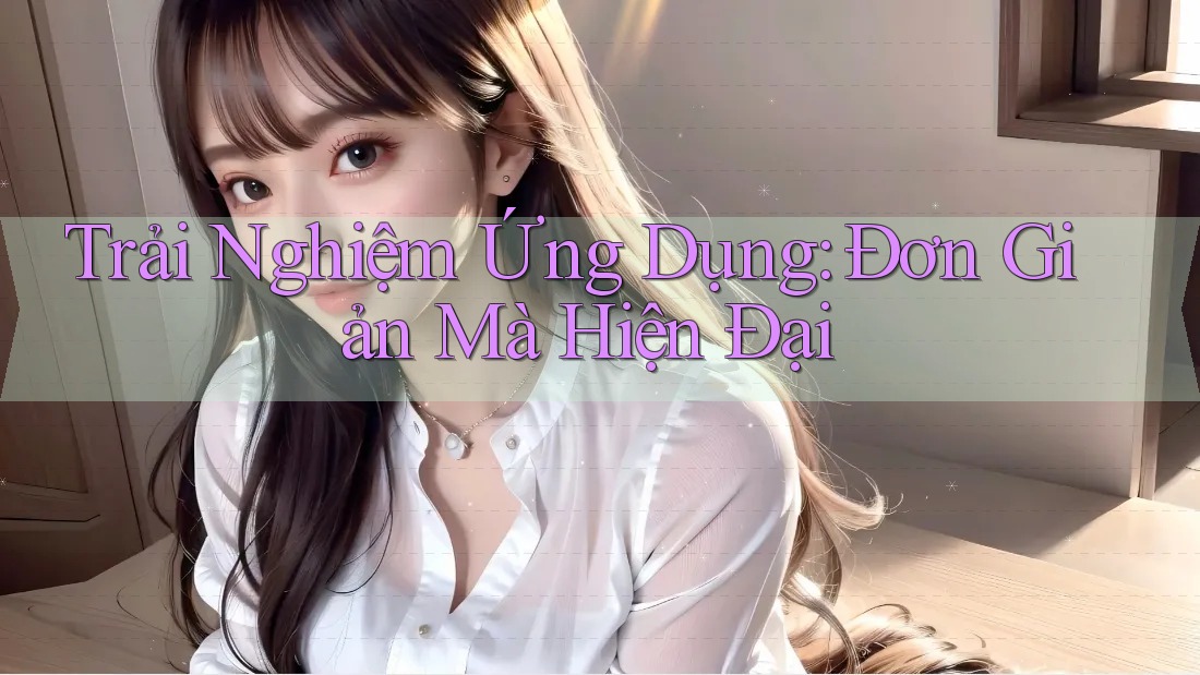 Trải Nghiệm Ứng Dụng: Đơn Giản Mà Hiện Đại