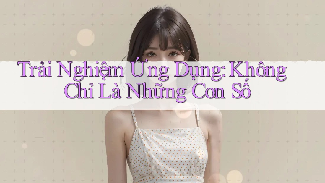 Trải Nghiệm Ứng Dụng: Không Chỉ Là Những Con Số Trải Nghiệm Ứng Dụng: Không Chỉ Là Những Con Số