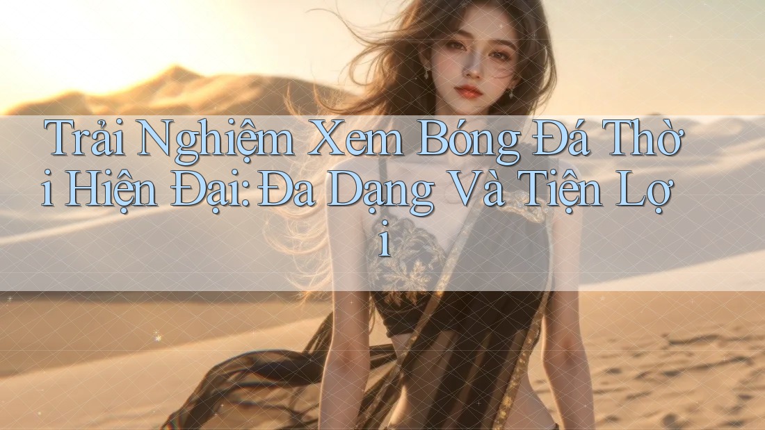 Trải Nghiệm Xem Bóng Đá Thời Hiện Đại: Đa Dạng Và Tiện Lợi Trải Nghiệm Xem Bóng Đá Thời Hiện Đại: Đa Dạng Và Tiện Lợi