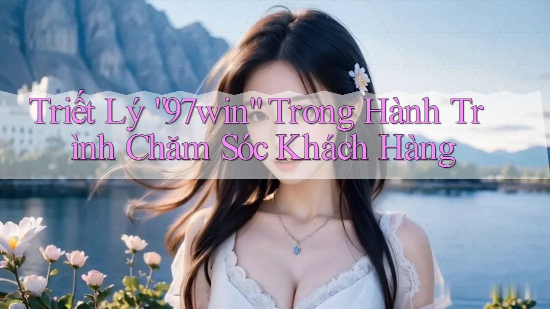 Triết Lý “97win” Trong Hành Trình Chăm Sóc Khách Hàng Triết Lý “97win” Trong Hành Trình Chăm Sóc Khách Hàng