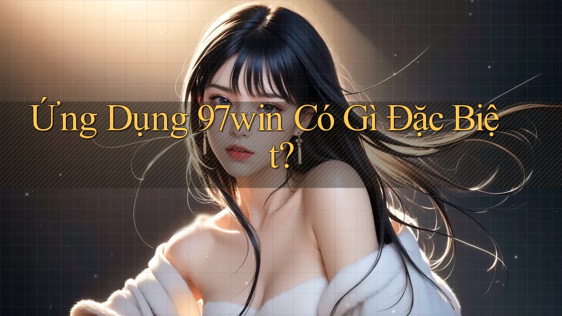 Ứng Dụng 97win Có Gì Đặc Biệt? Ứng Dụng 97win Có Gì Đặc Biệt?