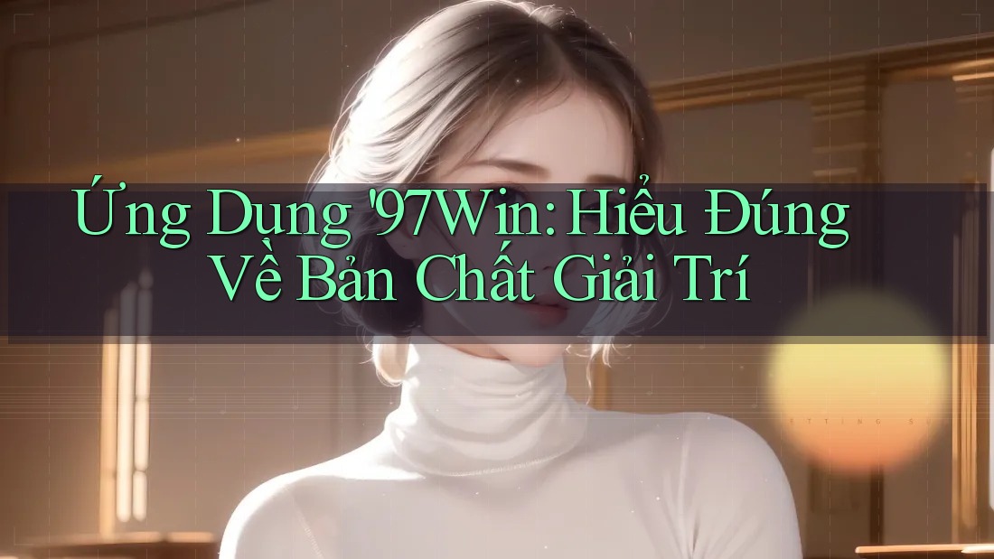 Ứng Dụng '97Win: Hiểu Đúng Về Bản Chất Giải Trí Ứng Dụng '97Win: Hiểu Đúng Về Bản Chất Giải Trí
