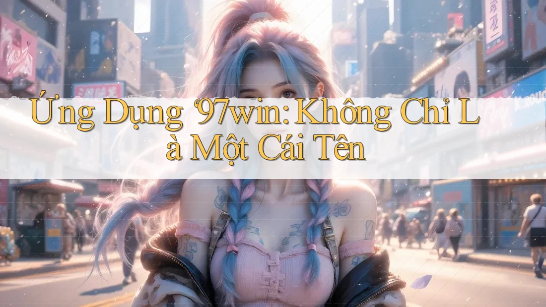 Ứng Dụng ‘97win: Không Chỉ Là Một Cái Tên Ứng Dụng ‘97win: Không Chỉ Là Một Cái Tên