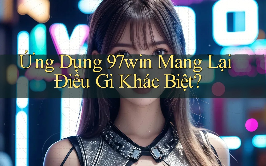 Ứng Dụng 97win Mang Lại Điều Gì Khác Biệt? Ứng Dụng 97win Mang Lại Điều Gì Khác Biệt?