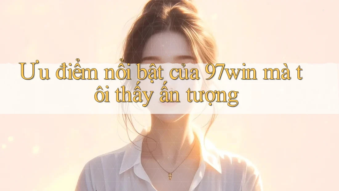 Ưu điểm nổi bật của 97win mà tôi thấy ấn tượng Ưu điểm nổi bật của 97win mà tôi thấy ấn tượng