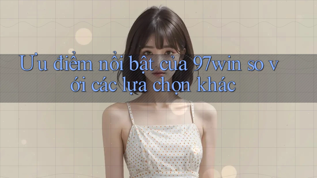 Ưu điểm nổi bật của 97win so với các lựa chọn khác Ưu điểm nổi bật của 97win so với các lựa chọn khác