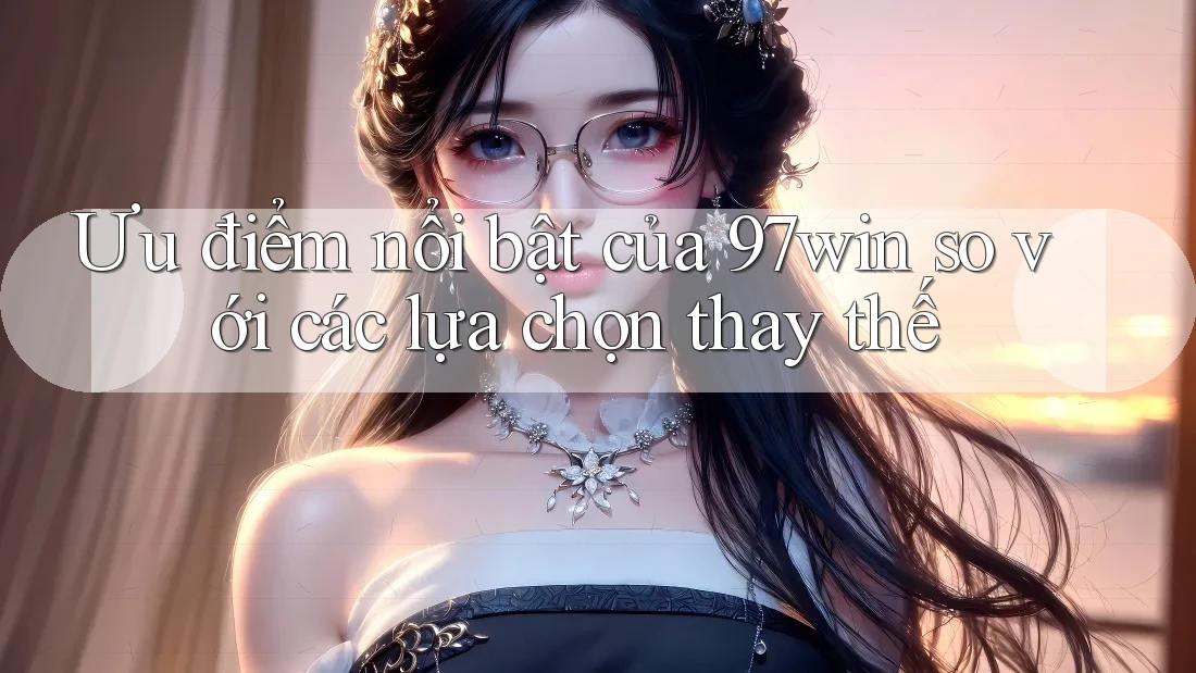 Ưu điểm nổi bật của 97win so với các lựa chọn thay thế Ưu điểm nổi bật của 97win so với các lựa chọn thay thế