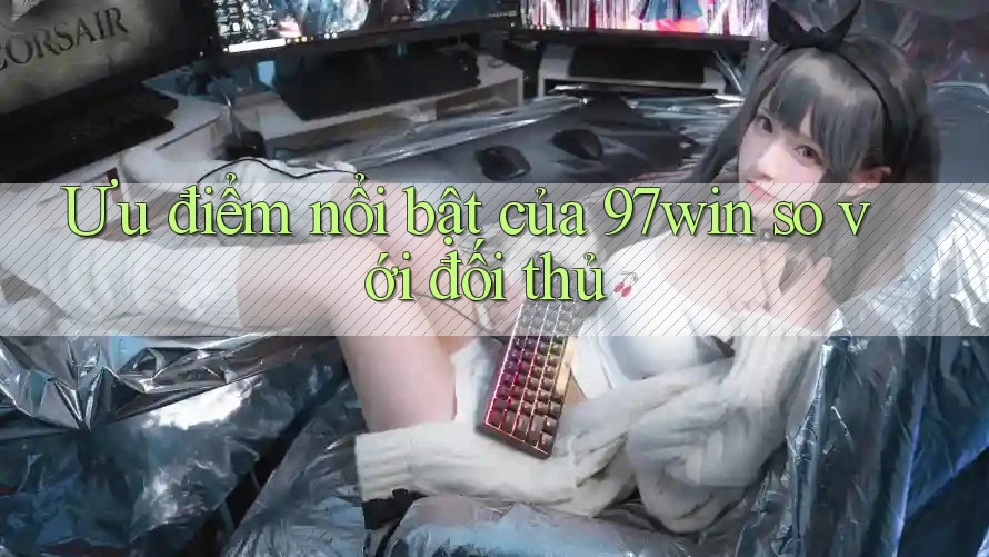 Ưu điểm nổi bật của 97win so với đối thủ Ưu điểm nổi bật của 97win so với đối thủ