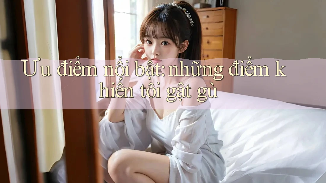 Ưu điểm nổi bật – những điểm khiến tôi gật gù