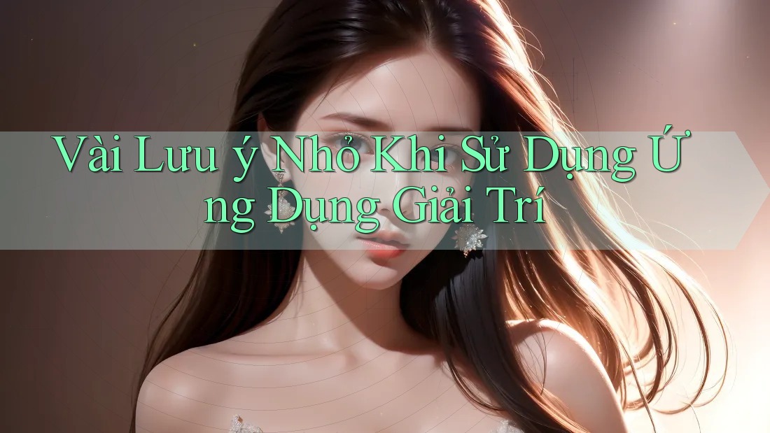 Vài Lưu Ý Nhỏ Khi Sử Dụng Ứng Dụng Giải Trí Vài Lưu Ý Nhỏ Khi Sử Dụng Ứng Dụng Giải Trí