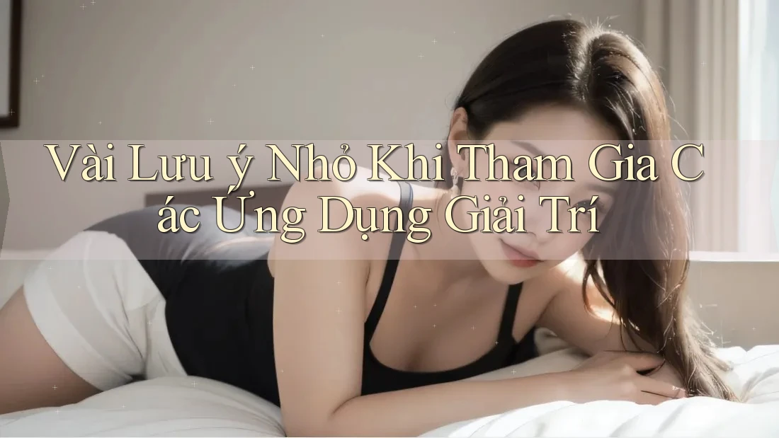 Vài Lưu Ý Nhỏ Khi Tham Gia Các Ứng Dụng Giải Trí Vài Lưu Ý Nhỏ Khi Tham Gia Các Ứng Dụng Giải Trí