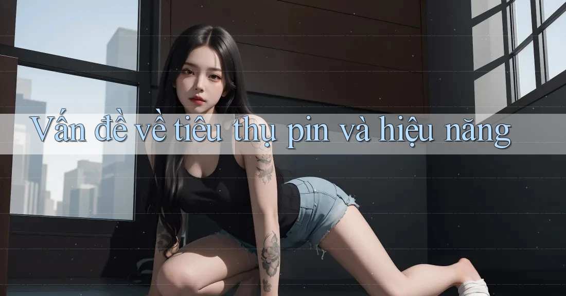 Vấn đề về tiêu thụ pin và hiệu năng Vấn đề về tiêu thụ pin và hiệu năng