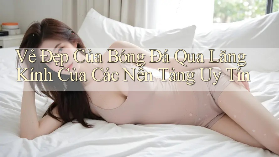 Vẻ Đẹp Của Bóng Đá Qua Lăng Kính Của Các Nền Tảng Uy Tín Vẻ Đẹp Của Bóng Đá Qua Lăng Kính Của Các Nền Tảng Uy Tín
