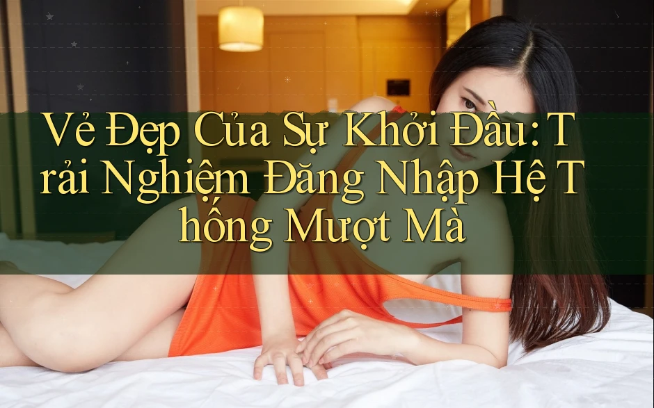 Vẻ Đẹp Của Sự Khởi Đầu: Trải Nghiệm Đăng Nhập Hệ Thống Mượt Mà Vẻ Đẹp Của Sự Khởi Đầu: Trải Nghiệm Đăng Nhập Hệ Thống Mượt Mà
