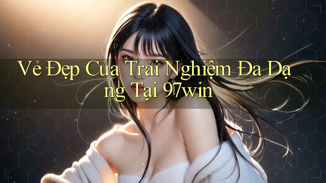 Vẻ Đẹp Của Trải Nghiệm Đa Dạng Tại 97win Vẻ Đẹp Của Trải Nghiệm Đa Dạng Tại 97win