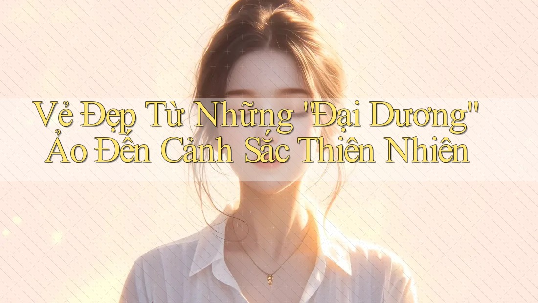 Vẻ Đẹp Từ Những “Đại Dương” Ảo Đến Cảnh Sắc Thiên Nhiên Vẻ Đẹp Từ Những “Đại Dương” Ảo Đến Cảnh Sắc Thiên Nhiên