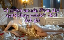 Vì (2026) sao nên 97win cho người dùng mobile   để đánh giá