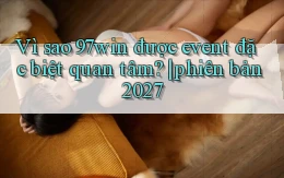 Vì sao 97win được event đặc biệt quan tâm phiên bản 2027