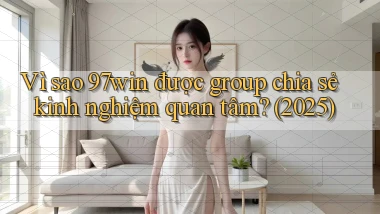 Vì sao 97win được group chia sẻ kinh nghiệm quan tâm (2025)