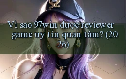 Vì sao 97win được reviewer game uy tín quan tâm (2026)