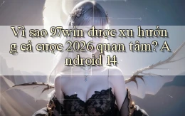 Vì sao 97win được xu hướng cá cược 2026 quan tâm Android 14