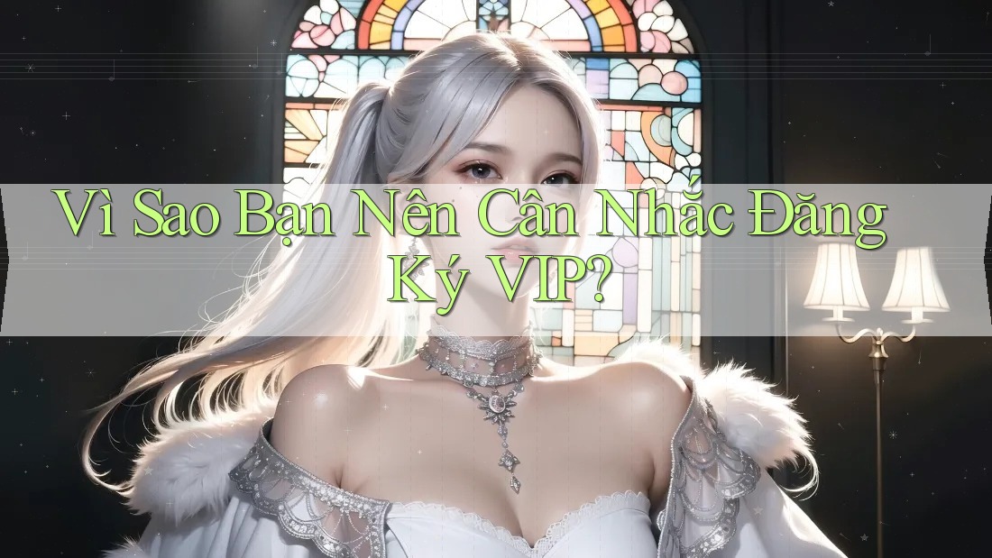 Vì Sao Bạn Nên Cân Nhắc Đăng Ký VIP? Vì Sao Bạn Nên Cân Nhắc Đăng Ký VIP?