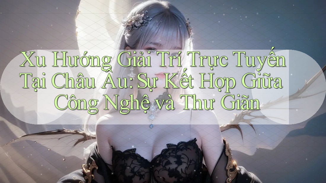 Xu Hướng Giải Trí Trực Tuyến Tại Châu Âu: Sự Kết Hợp Giữa Công Nghệ và Thư Giãn