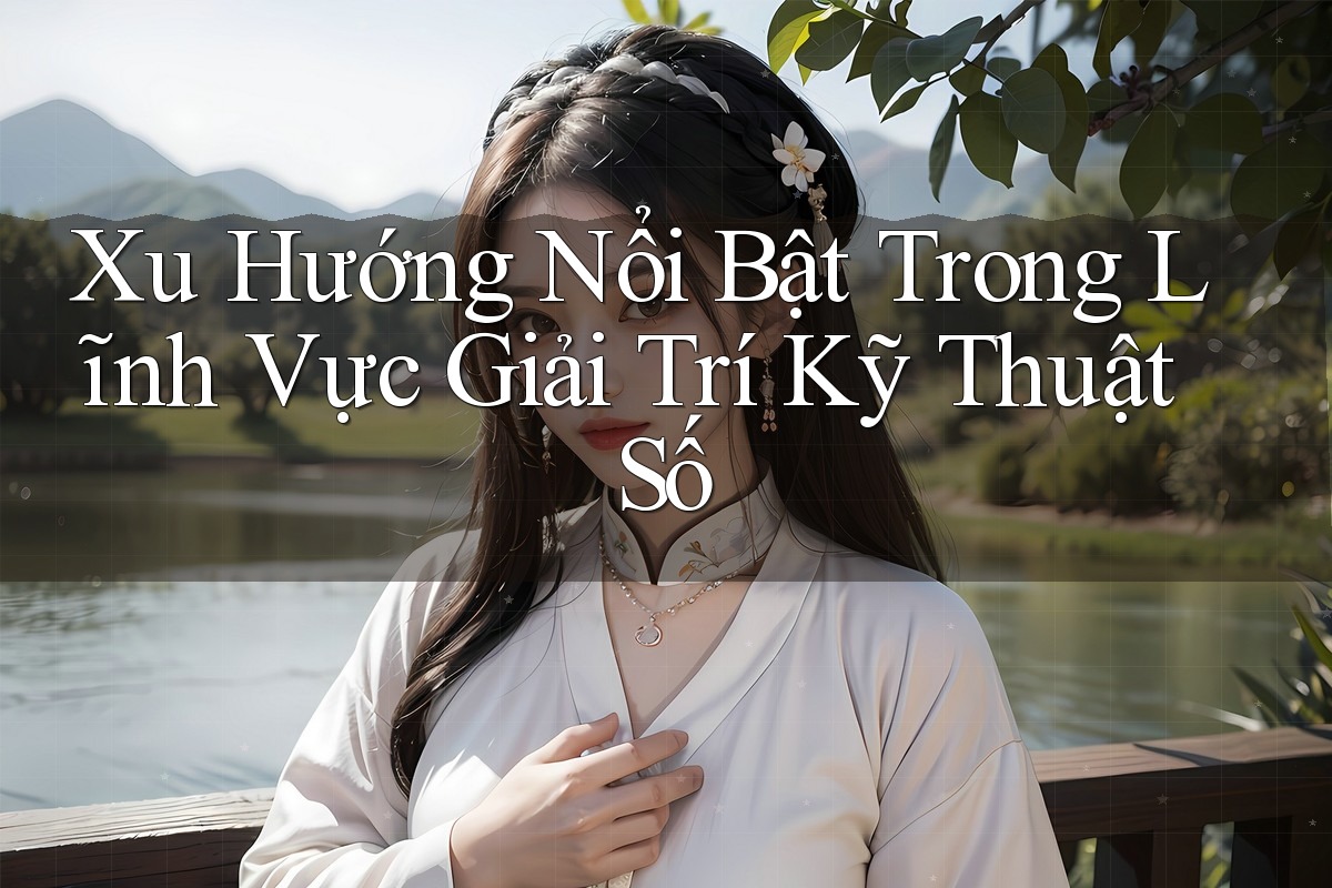 Xu Hướng Nổi Bật Trong Lĩnh Vực Giải Trí Kỹ Thuật Số Xu Hướng Nổi Bật Trong Lĩnh Vực Giải Trí Kỹ Thuật Số
