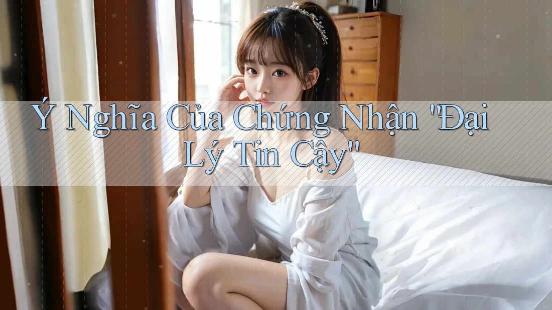 Ý Nghĩa Của Chứng Nhận “Đại Lý Tin Cậy” Ý Nghĩa Của Chứng Nhận “Đại Lý Tin Cậy”