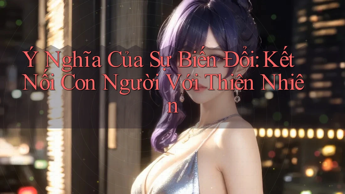 Ý Nghĩa Của Sự Biến Đổi: Kết Nối Con Người Với Thiên Nhiên Ý Nghĩa Của Sự Biến Đổi: Kết Nối Con Người Với Thiên Nhiên