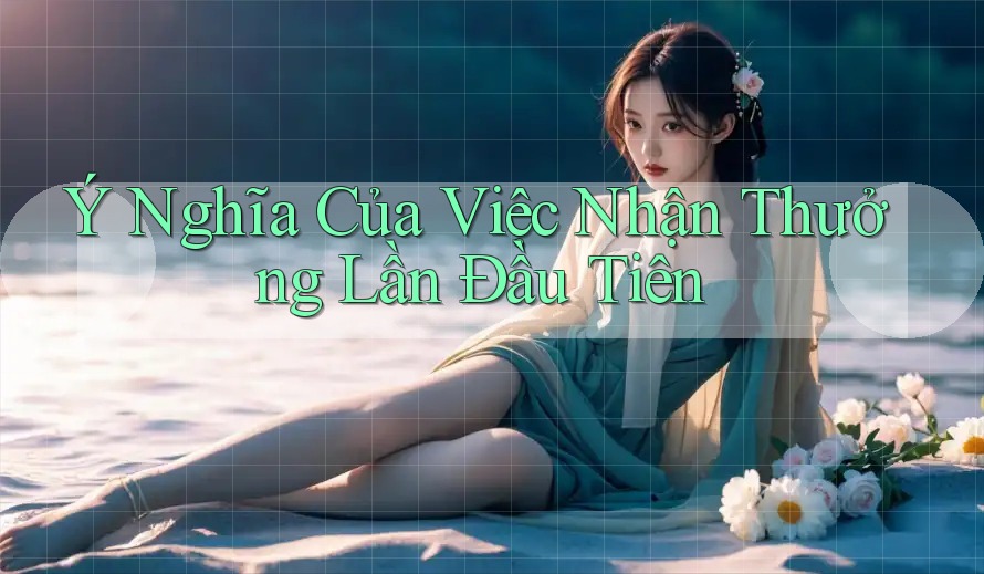 Ý Nghĩa Của Việc Nhận Thưởng Lần Đầu Tiên Ý Nghĩa Của Việc Nhận Thưởng Lần Đầu Tiên