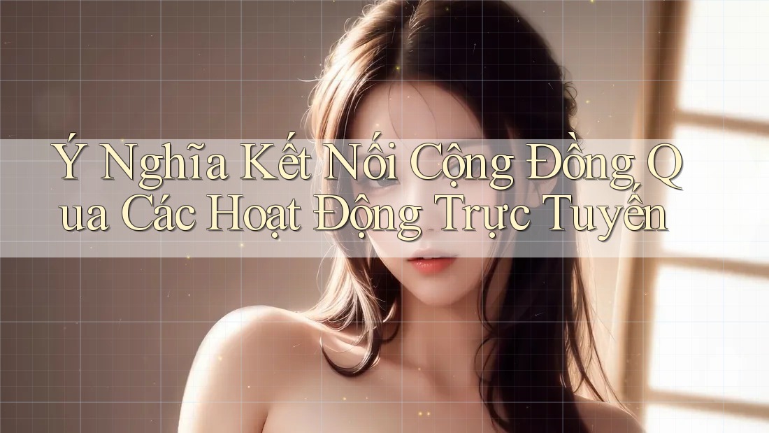 Ý Nghĩa Kết Nối Cộng Đồng Qua Các Hoạt Động Trực Tuyến Ý Nghĩa Kết Nối Cộng Đồng Qua Các Hoạt Động Trực Tuyến