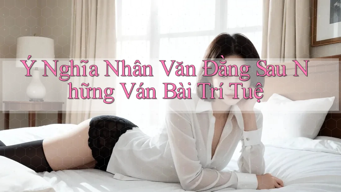 Ý Nghĩa Nhân Văn Đằng Sau Những Ván Bài Trí Tuệ Ý Nghĩa Nhân Văn Đằng Sau Những Ván Bài Trí Tuệ